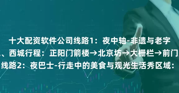 十大配资软件公司线路1：夜中轴-非遗与老字号的文化味区域：东城、西城行程：正阳门箭楼→北京坊→大栅栏→前门大街→龙潭中湖公园线路2：夜巴士-行走中的美食与观光生活秀区域：朝阳行程：北京奥林匹克公园→中国考古博物馆→北京朝阳美食观光巴士线路3：夜奥园-购物+演唱会的狂欢节区域：朝阳行程：奥林匹克森林公园→北投购物公园→国家体育场/国家体育馆→SOLANA蓝色港湾线路4：夜亮马河-时尚与潮流的欢乐颂区