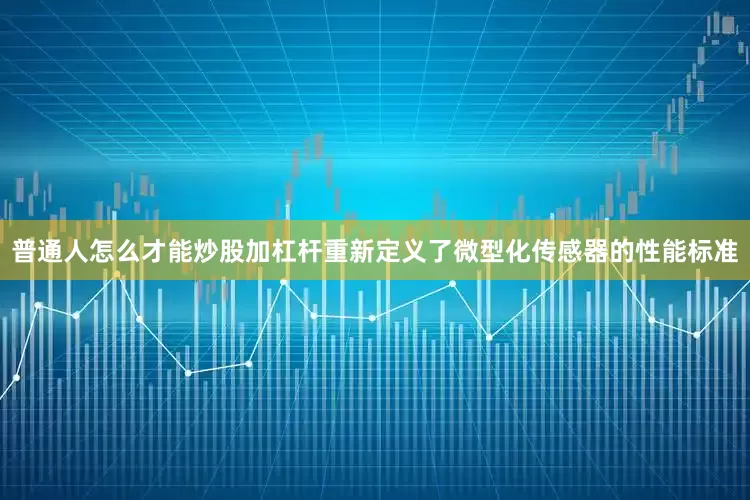 普通人怎么才能炒股加杠杆重新定义了微型化传感器的性能标准