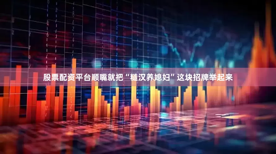 股票配资平台顺嘴就把“糙汉养媳妇”这块招牌举起来