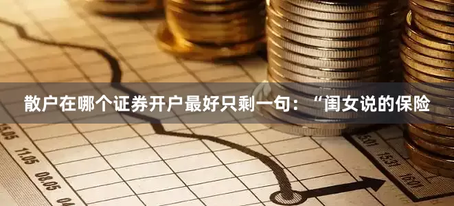 散户在哪个证券开户最好只剩一句：“闺女说的保险