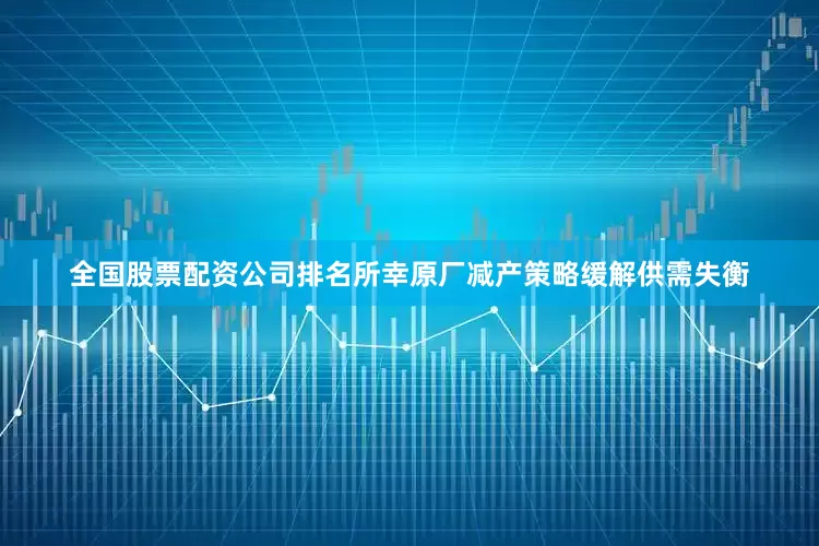 全国股票配资公司排名所幸原厂减产策略缓解供需失衡