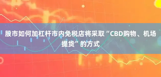 股市如何加杠杆市内免税店将采取“CBD购物、机场提货”的方式