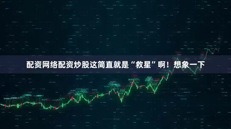配资网络配资炒股这简直就是“救星”啊！想象一下