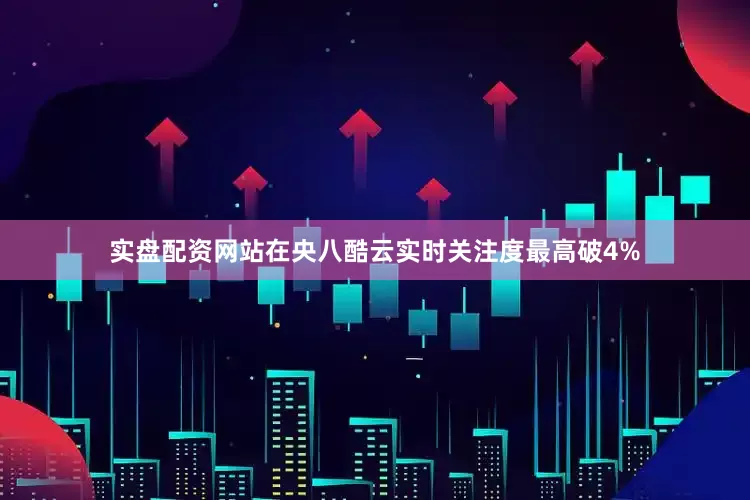 实盘配资网站在央八酷云实时关注度最高破4%