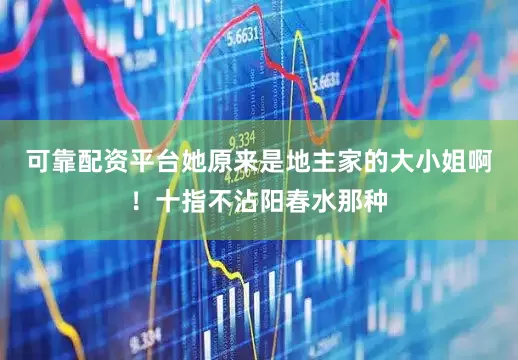 可靠配资平台她原来是地主家的大小姐啊！十指不沾阳春水那种