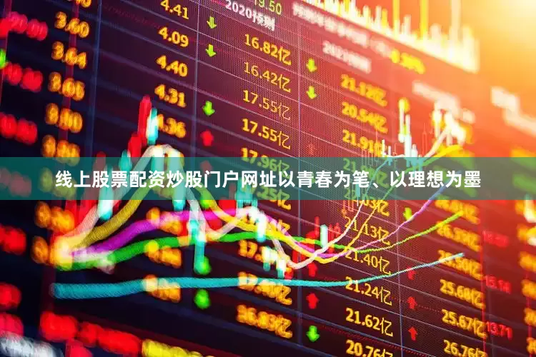 线上股票配资炒股门户网址以青春为笔、以理想为墨