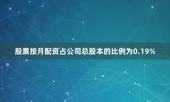 股票按月配资占公司总股本的比例为0.19%