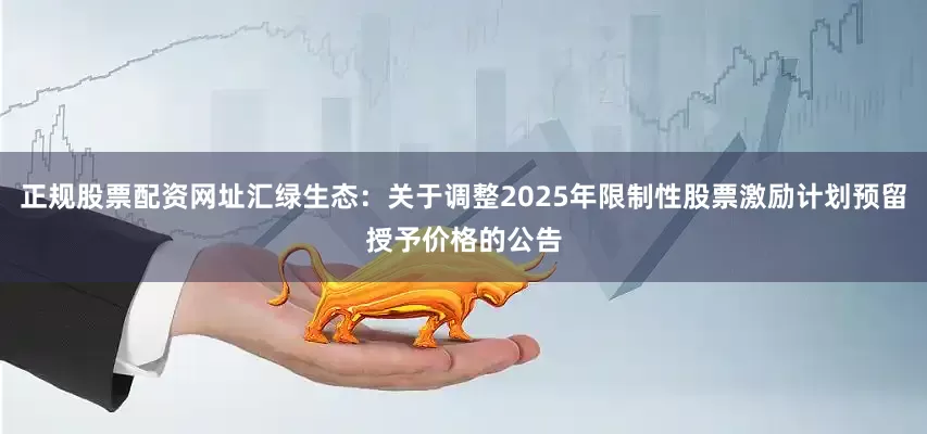 正规股票配资网址汇绿生态：关于调整2025年限制性股票激励计划预留授予价格的公告