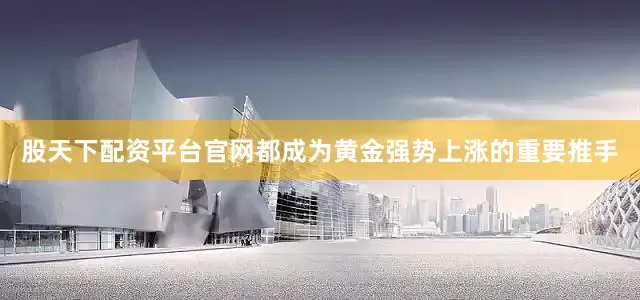 股天下配资平台官网都成为黄金强势上涨的重要推手