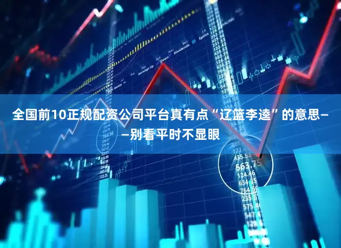 全国前10正规配资公司平台真有点“辽篮李逵”的意思——别看平时不显眼