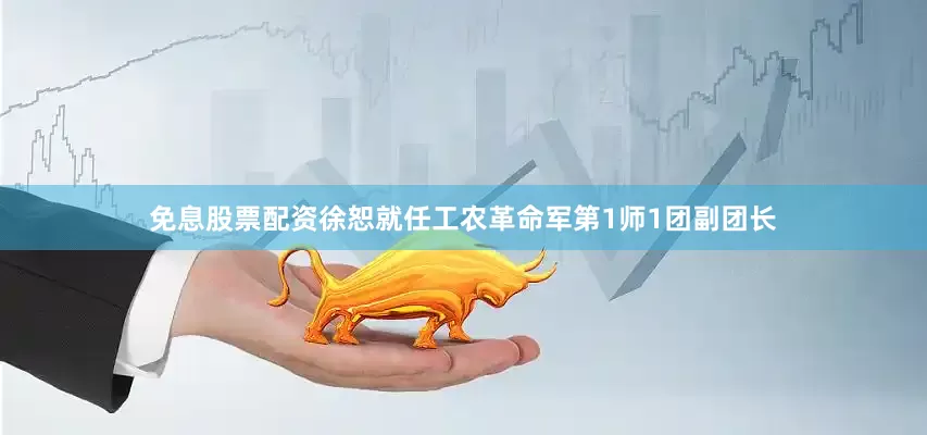 免息股票配资徐恕就任工农革命军第1师1团副团长