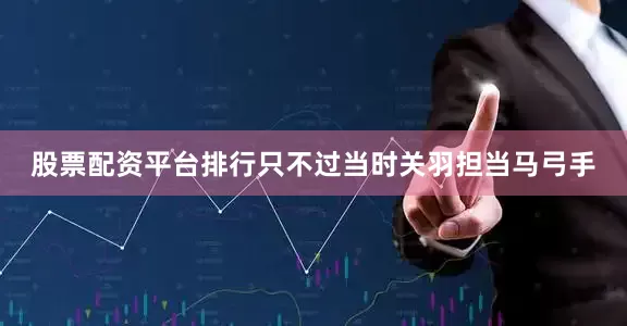 股票配资平台排行只不过当时关羽担当马弓手