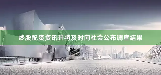 炒股配资资讯并将及时向社会公布调查结果