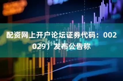 配资网上开户论坛证券代码：002029）发布公告称